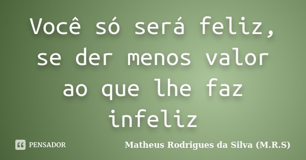 Você só será feliz, se der menos valor ao que lhe faz infeliz... Frase de Matheus Rodrigues da Silva (M.R.S).