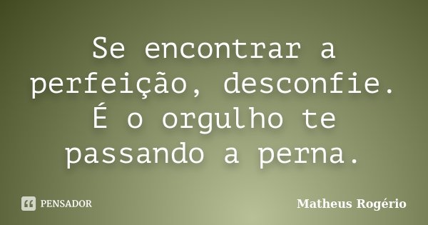Se encontrar a perfeição, desconfie. É o orgulho te passando a perna.... Frase de Matheus Rogério.