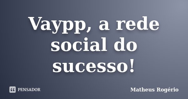 Vaypp, a rede social do sucesso!... Frase de Matheus Rogério.