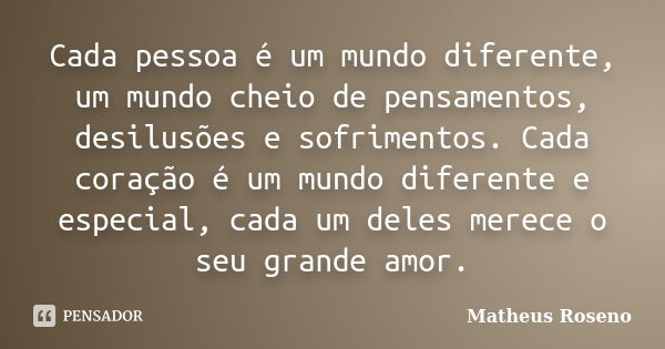 Cada pessoa é um mundo diferente, um mundo cheio de pensamentos, desilusões e sofrimentos. Cada coração é um mundo diferente e especial, cada um deles merece o ... Frase de Matheus Roseno.