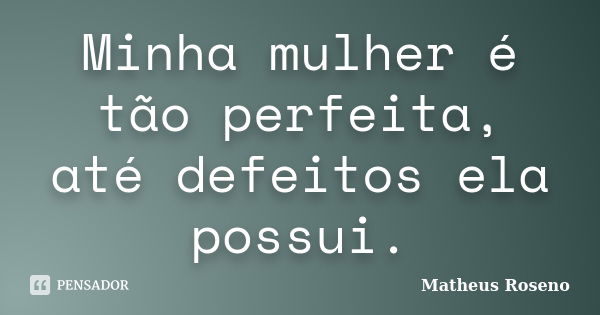 Minha mulher é tão perfeita, até defeitos ela possui.... Frase de Matheus Roseno.