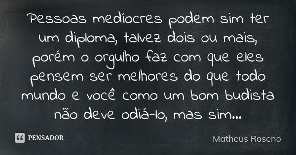 Pessoas medíocres podem sim ter um diploma, talvez dois ou mais, porém o orgulho faz com que eles pensem ser melhores do que todo mundo e você como um bom budis... Frase de Matheus Roseno.