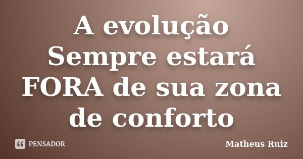 A evolução Sempre estará FORA de sua zona de conforto... Frase de Matheus Ruiz.