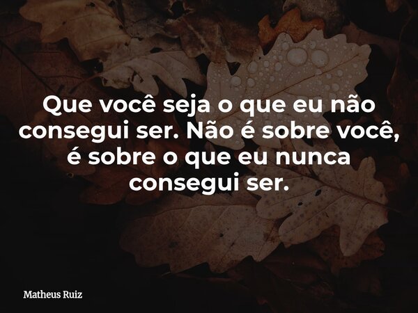 Que você seja o que eu não consegui ser. Não é sobre você, é sobre o que eu nunca consegui ser.... Frase de Matheus Ruiz.