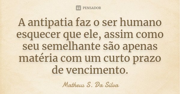 A antipatia faz o ser humano esquecer que ele, assim como seu semelhante são apenas matéria com um curto prazo de vencimento.... Frase de Matheus S. Da Silva.