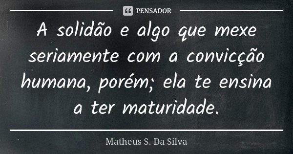 A solidão e algo que mexe seriamente com a convicção humana, porém; ela te ensina a ter maturidade.... Frase de Matheus S. Da Silva.