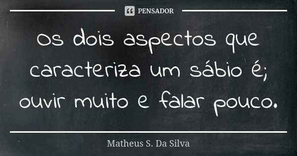 Os dois aspectos que caracteriza um sábio é; ouvir muito e falar pouco.... Frase de Matheus S. Da Silva.