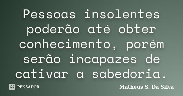 Pessoas insolentes poderão até obter conhecimento, porém serão incapazes de cativar a sabedoria.... Frase de Matheus S. Da Silva.