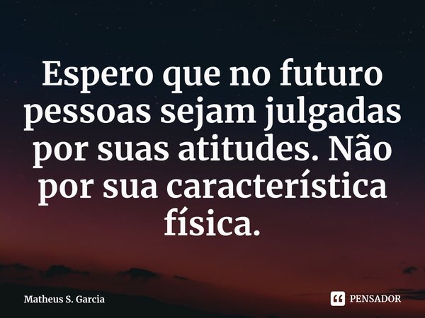 ⁠⁠⁠Espero que no futuro pessoas sejam julgadas por suas atitudes. Não por sua característica física.... Frase de Matheus S. Garcia.