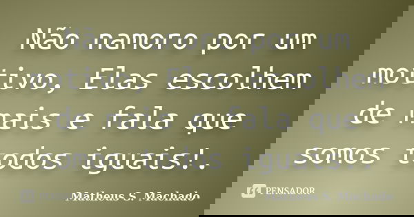 Não namoro por um motivo, Elas escolhem de mais e fala que somos todos iguais!.... Frase de Matheus S. Machado.