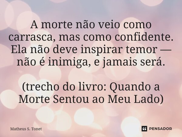 A morte não veio como carrasca, mas como confidente. Ela não deve inspirar temor — não é inimiga,ejamaisserá. ⁠(trecho do livro: Quando a Morte Sentou ao Meu La... Frase de Matheus S. Tonet.
