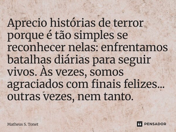 ⁠Aprecio histórias de terror porque é tão simples se reconhecer nelas: enfrentamos batalhas diárias para seguir vivos. Às vezes, somos agraciados com finais fel... Frase de Matheus S. Tonet.