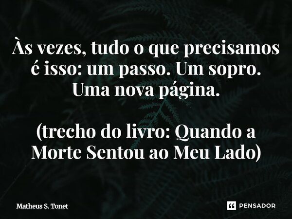 Às vezes, tudo o que precisamos é isso: um passo. Um sopro. Umanovapágina. ⁠(trecho do livro: Quando a Morte Sentou ao Meu Lado)... Frase de Matheus S. Tonet.