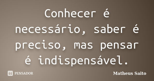 Conhecer é necessário, saber é preciso, mas pensar é indispensável.... Frase de Matheus Saito.