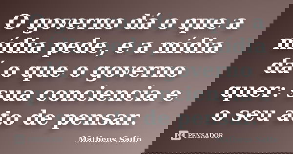 O governo dá o que a mídia pede, e a mídia dá o que o governo quer: sua conciencia e o seu ato de pensar.... Frase de Matheus Saito.