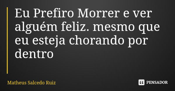 Eu Prefiro Morrer e ver alguém feliz. mesmo que eu esteja chorando por dentro... Frase de Matheus Salcedo Ruiz.