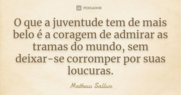 O que a juventude tem de mais belo é a coragem de admirar as tramas do mundo, sem deixar-se corromper por suas loucuras.... Frase de Matheus Sallun.