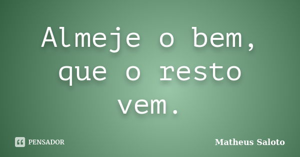 Almeje o bem, que o resto vem.... Frase de Matheus Saloto.