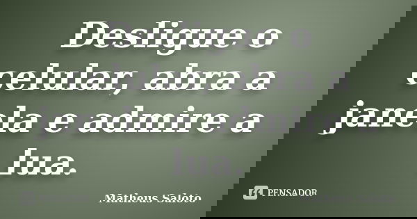 Desligue o celular, abra a janela e admire a lua.... Frase de Matheus Saloto.