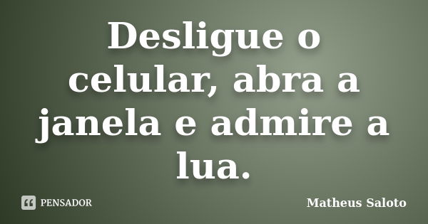 Desligue o celular, abra a janela e admire a lua.... Frase de Matheus Saloto.