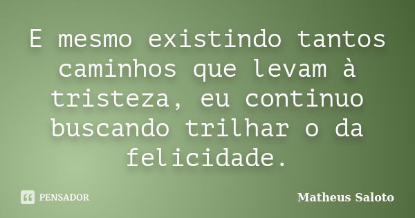 E mesmo existindo tantos caminhos que levam à tristeza, eu continuo buscando trilhar o da felicidade.... Frase de Matheus Saloto.