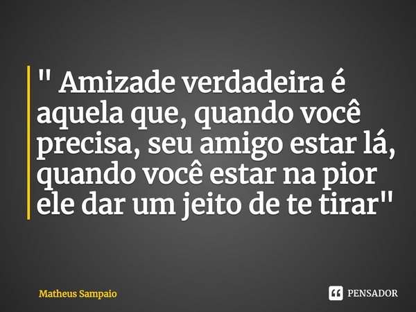 ⁠" Amizade verdadeira é aquela que, quando você precisa, seu amigo estar lá, quando você estar na pior ele dar um jeito de te tirar"... Frase de Matheus Sampaio.