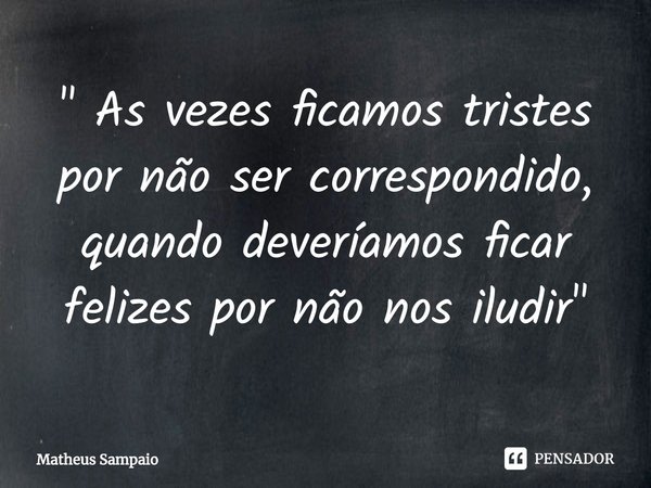 ⁠" As vezes ficamos tristes por não ser correspondido, quando deveríamos ficar felizes por não nos iludir"... Frase de Matheus Sampaio.