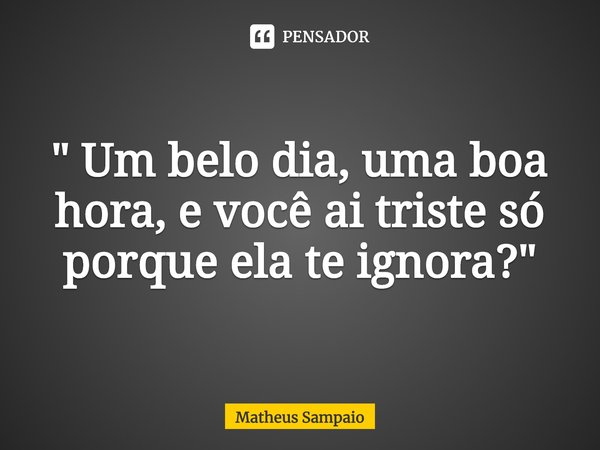 ⁠" Um belo dia, uma boa hora, e você ai triste só porque ela te ignora?"... Frase de Matheus Sampaio.