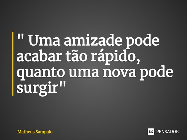 ⁠" Uma amizade pode acabar tão rápido, quanto uma nova pode surgir"... Frase de Matheus Sampaio.
