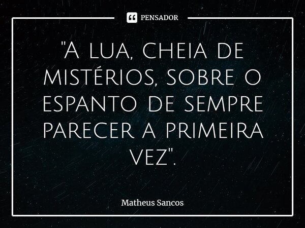 ⁠"A lua, cheia de mistérios, sobre o espanto de sempre parecer a primeira vez".... Frase de Matheus Sancos.