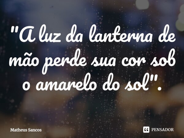 ⁠"A luz da lanterna de mão perde sua cor sob o amarelo do sol".... Frase de Matheus Sancos.