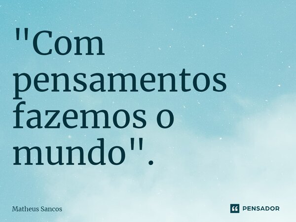 ⁠"Com pensamentos fazemos o mundo".... Frase de Matheus Sancos.
