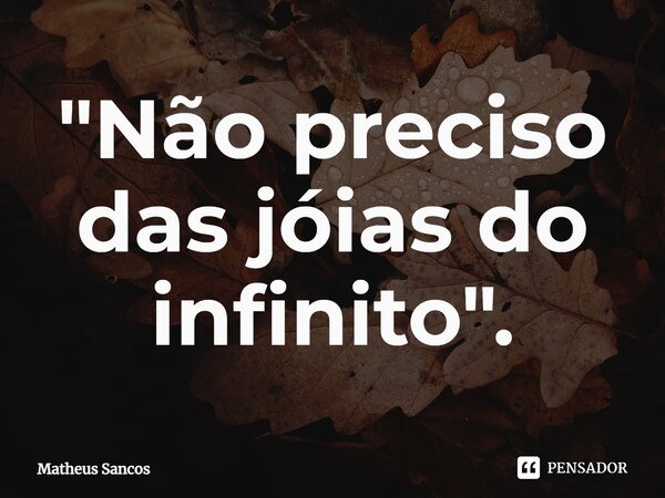 ⁠"Não preciso das jóias do infinito".... Frase de Matheus Sancos.