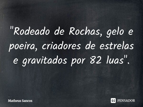 ⁠"Rodeado de Rochas, gelo e poeira, criadores de estrelas e gravitados por 82 luas".... Frase de Matheus Sancos.