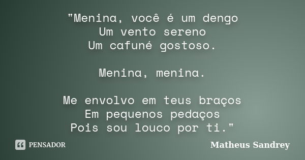 "Menina, você é um dengo Um vento sereno Um cafuné gostoso. Menina, menina. Me envolvo em teus braços Em pequenos pedaços Pois sou louco por ti."... Frase de Matheus Sandrey.