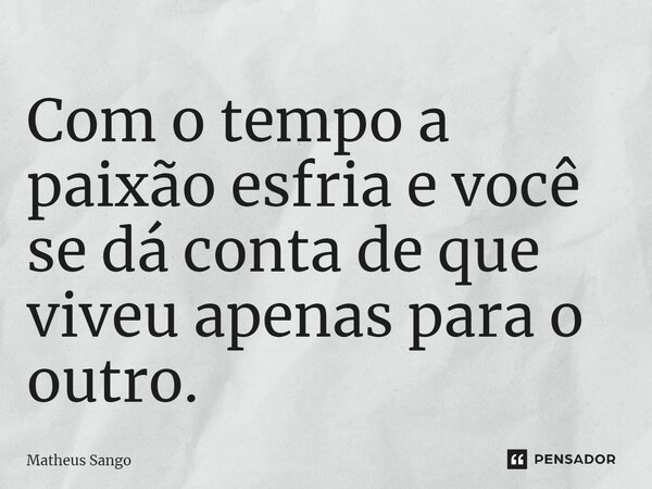 ⁠Com o tempo a paixão esfria e você se dá conta de que viveu apenas para o outro.... Frase de Matheus Sango.