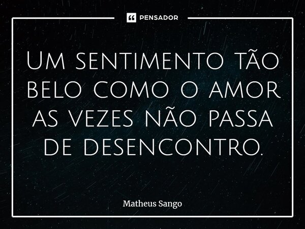 ⁠Um sentimento tão belo como o amor as vezes não passa de desencontro.... Frase de Matheus Sango.