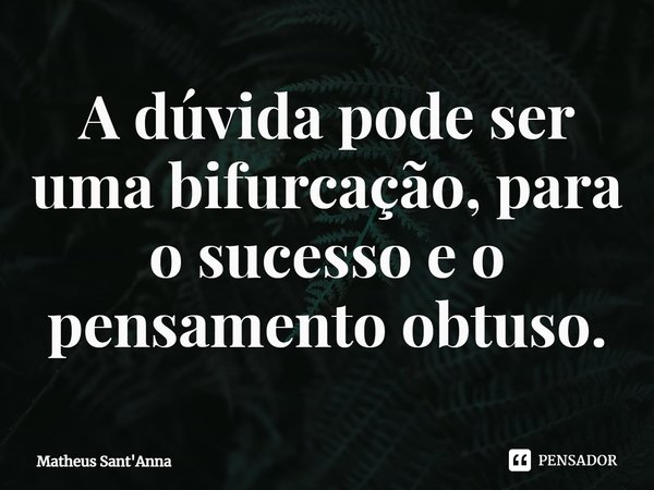 A dúvida pode ser uma bifurcação, para o sucesso e o pensamento obtuso.... Frase de Matheus Sant'Anna.