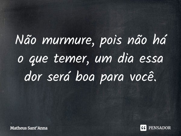 ⁠Não murmure, pois não há o que temer, um dia essa dor será boa para você.... Frase de Matheus Sant'Anna.