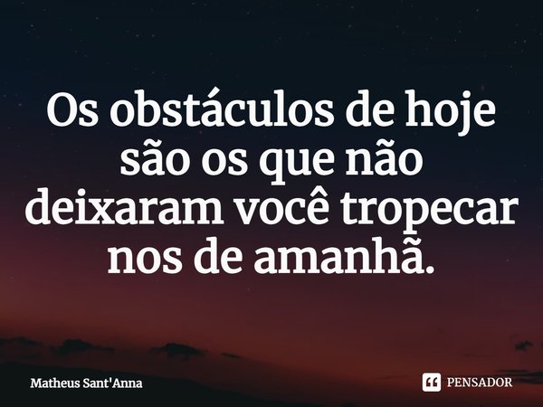 ⁠Os obstáculos de hoje são os que não deixaram você tropecar nos de amanhã.... Frase de Matheus Sant'Anna.