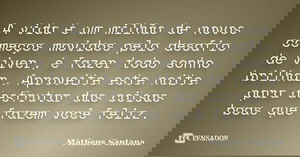 A vida é um milhão de novos começos movidos pelo desafio de viver, é fazer todo sonho brilhar. Aproveite este noite para desfrutar das coisas boas que fazem voc... Frase de Matheus Santana.