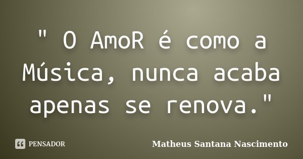 " O AmoR é como a Música, nunca acaba apenas se renova."... Frase de Matheus Santana Nascimento.