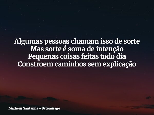 Algumas pessoas chamam isso de sorte Mas sorte é soma de intenção Pequenas coisas feitas todo dia Constroem caminhos sem explicação... Frase de Matheus Santanna - Bytemirage.