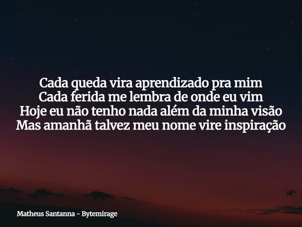 Cada queda vira aprendizado pra mim Cada ferida me lembra de onde eu vim Hoje eu não tenho nada além da minha visão Mas amanhã talvez meu nome vire inspiração... Frase de Matheus Santanna - Bytemirage.
