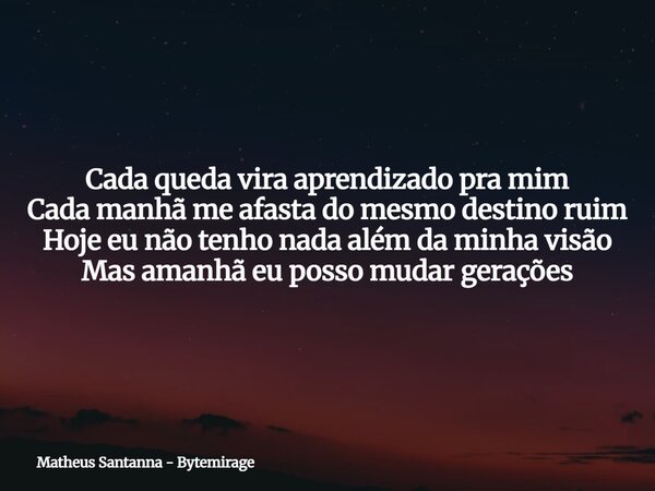 Cada queda vira aprendizado pra mim Cada manhã me afasta do mesmo destino ruim Hoje eu não tenho nada além da minha visão Mas amanhã eu posso mudar gerações... Frase de Matheus Santanna - Bytemirage.