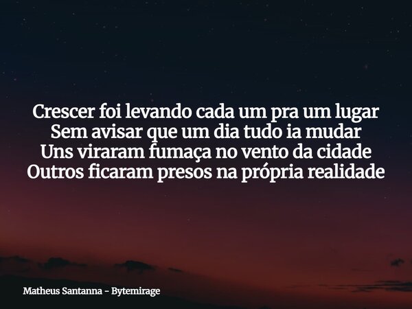 Crescer foi levando cada um pra um lugar Sem avisar que um dia tudo ia mudar Uns viraram fumaça no vento da cidade Outros ficaram presos na própria realidade... Frase de Matheus Santanna - Bytemirage.