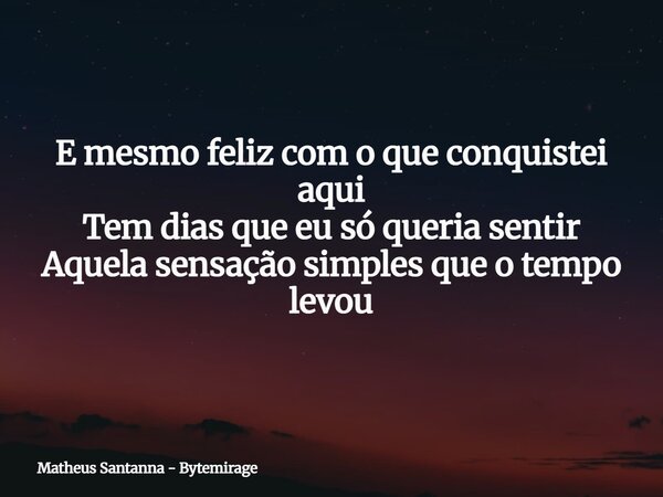 E mesmo feliz com o que conquistei aqui Tem dias que eu só queria sentir Aquela sensação simples que o tempo levou... Frase de Matheus Santanna - Bytemirage.
