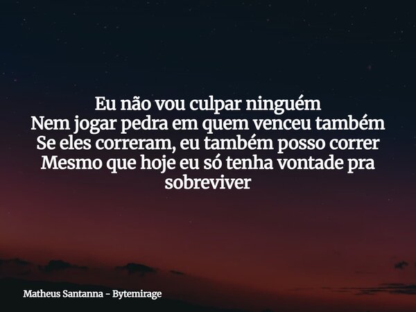 Eu não vou culpar ninguém Nem jogar pedra em quem venceu também Se eles correram, eu também posso correr Mesmo que hoje eu só tenha vontade pra sobreviver... Frase de Matheus Santanna - Bytemirage.