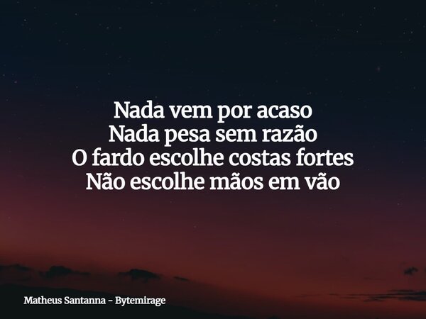 Nada vem por acaso Nada pesa sem razão O fardo escolhe costas fortes Não escolhe mãos em vão... Frase de Matheus Santanna - Bytemirage.