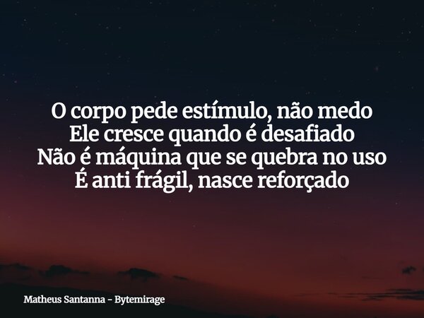 O corpo pede estímulo, não medo Ele cresce quando é desafiado Não é máquina que se quebra no uso É anti frágil, nasce reforçado... Frase de Matheus Santanna - Bytemirage.